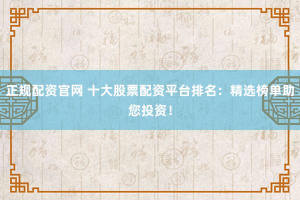 正规配资官网 十大股票配资平台排名：精选榜单助您投资！