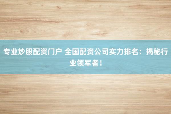 专业炒股配资门户 全国配资公司实力排名：揭秘行业领军者！