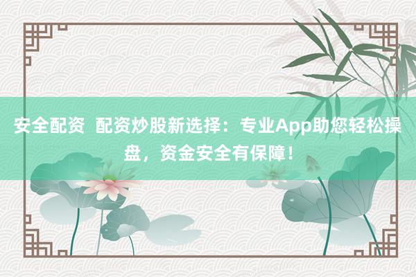 安全配资  配资炒股新选择：专业App助您轻松操盘，资金安全有保障！