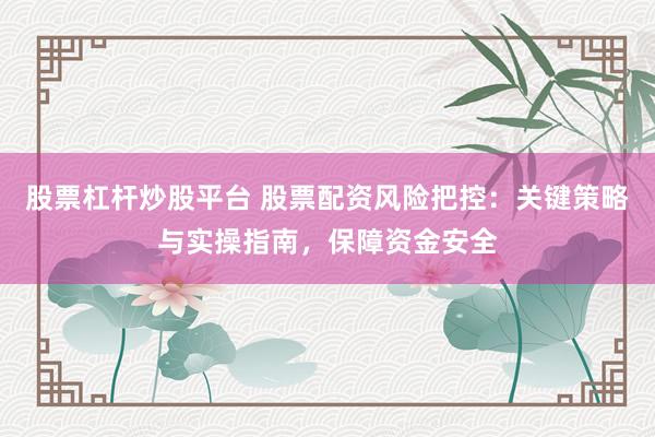 股票杠杆炒股平台 股票配资风险把控:关键策略与实操指南,保障资金安全