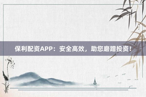 保利配资APP:安全高效,助您磨蹭投资!
