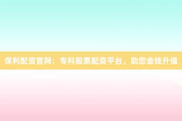保利配资官网:专科股票配资平台,助您金钱升值