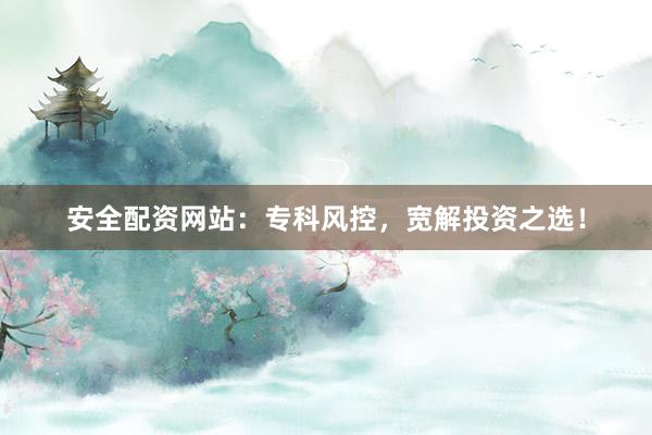 安全配资网站：专科风控，宽解投资之选！