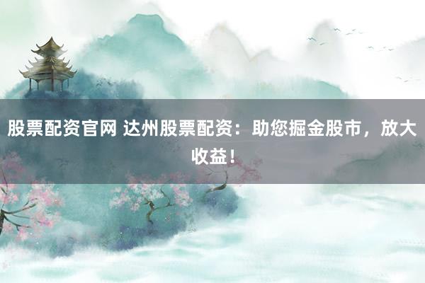 股票配资官网 达州股票配资:助您掘金股市,放大收益!