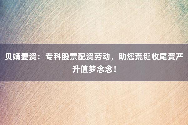 贝嫡妻资：专科股票配资劳动，助您荒诞收尾资产升值梦念念！