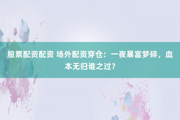 股票配资配资 场外配资穿仓：一夜暴富梦碎，血本无归谁之过？