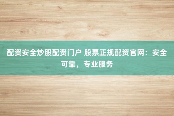 配资安全炒股配资门户 股票正规配资官网：安全可靠，专业服务