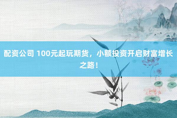 配资公司 100元起玩期货，小额投资开启财富增长之路！