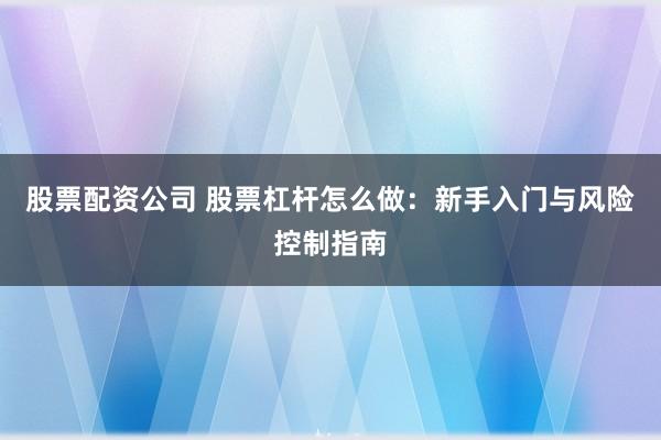 股票配资公司 股票杠杆怎么做：新手入门与风险控制指南
