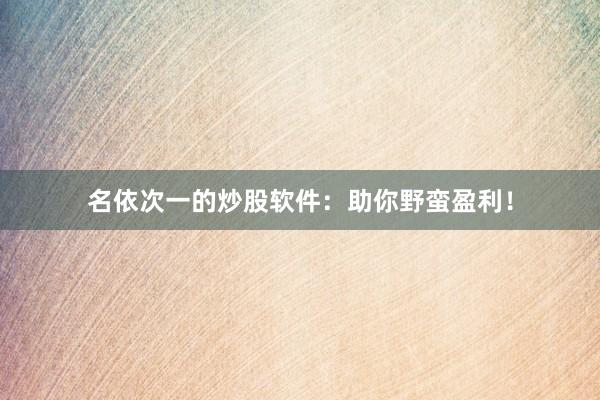 名依次一的炒股软件：助你野蛮盈利！