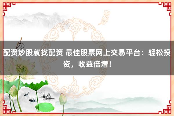 配资炒股就找配资 最佳股票网上交易平台：轻松投资，收益倍增！
