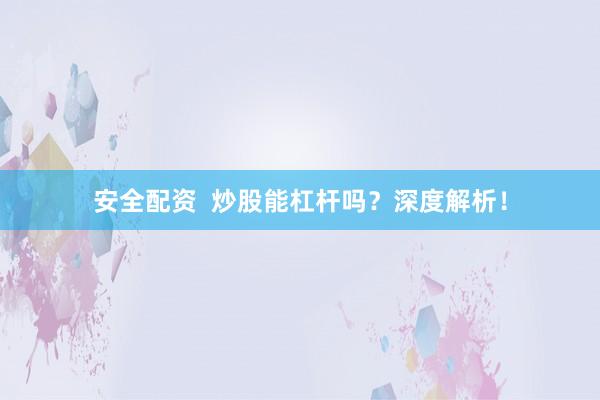 安全配资 炒股能杠杆吗?深度解析!