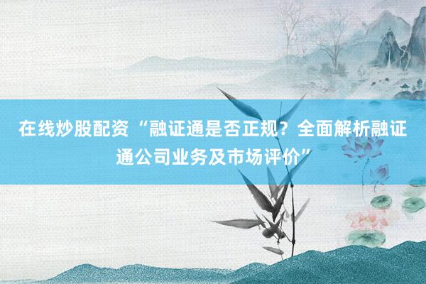 在线炒股配资 “融证通是否正规？全面解析融证通公司业务及市场评价”