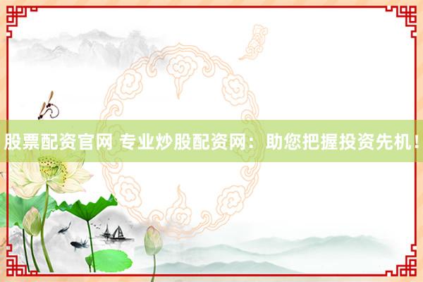 股票配资官网 专业炒股配资网:助您把握投资先机!