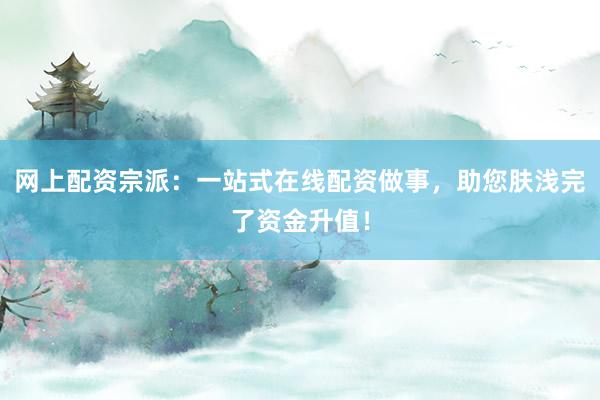 网上配资宗派:一站式在线配资做事,助您肤浅完了资金升值!