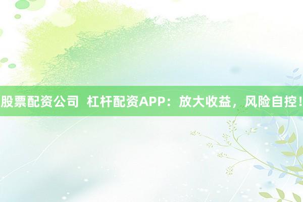 股票配资公司  杠杆配资APP：放大收益，风险自控！
