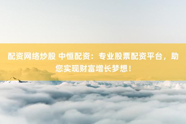 配资网络炒股 中恒配资：专业股票配资平台，助您实现财富增长梦想！