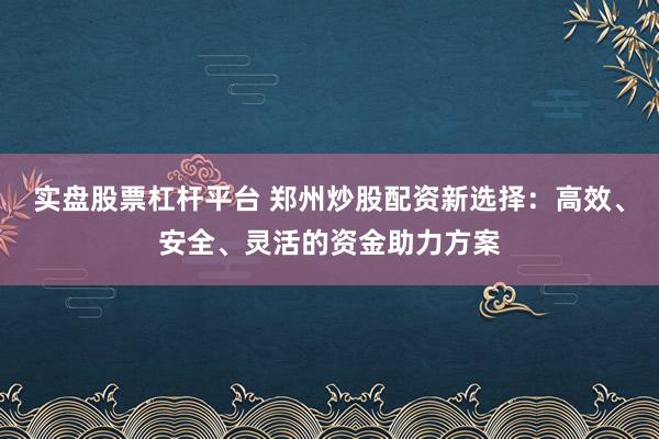 实盘股票杠杆平台 郑州炒股配资新选择:高效、安全、灵活的资金助力方案