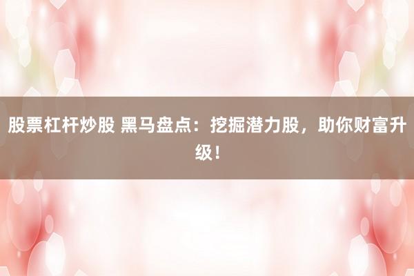 股票杠杆炒股 黑马盘点：挖掘潜力股，助你财富升级！