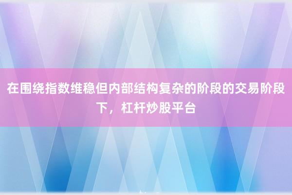 在围绕指数维稳但内部结构复杂的阶段的交易阶段下，杠杆炒股平台