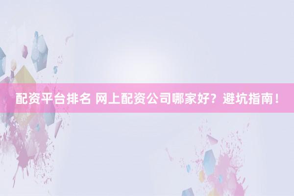 配资平台排名 网上配资公司哪家好？避坑指南！