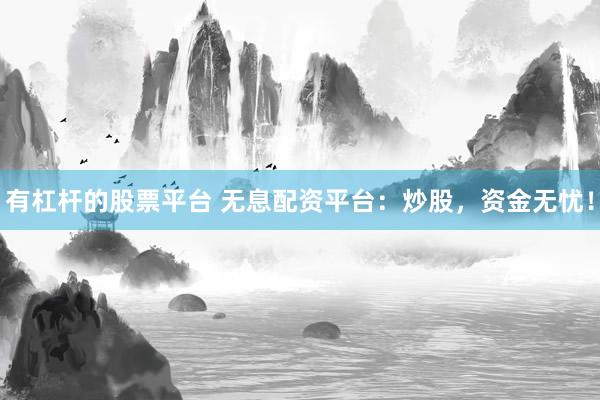 有杠杆的股票平台 无息配资平台：炒股，资金无忧！