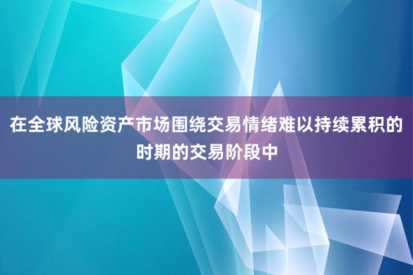 在全球风险资产市场围绕交易情绪难以持续累积的时期的交易阶段中