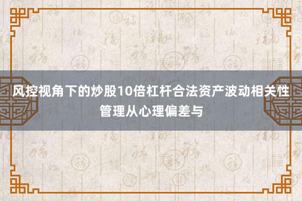 风控视角下的炒股10倍杠杆合法资产波动相关性管理从心理偏差与