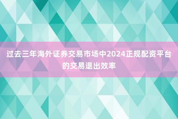 过去三年海外证券交易市场中2024正规配资平台的交易退出效率