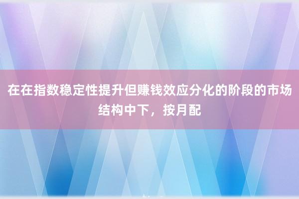 在在指数稳定性提升但赚钱效应分化的阶段的市场结构中下，按月配