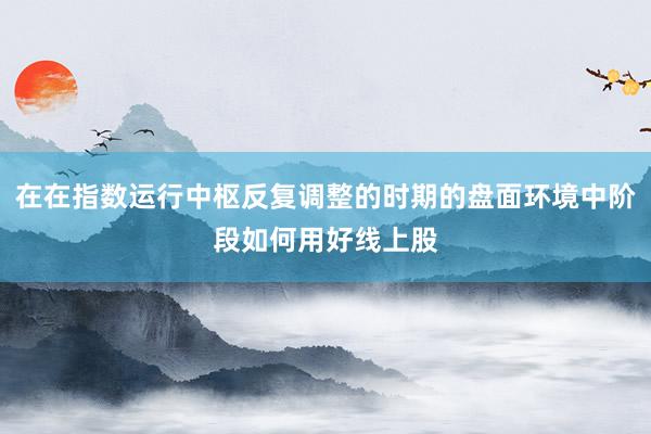 在在指数运行中枢反复调整的时期的盘面环境中阶段如何用好线上股