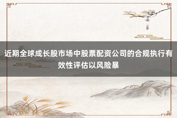 近期全球成长股市场中股票配资公司的合规执行有效性评估以风险暴