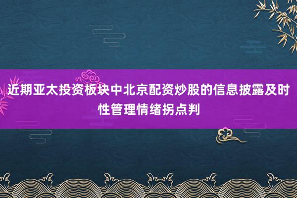 近期亚太投资板块中北京配资炒股的信息披露及时性管理情绪拐点判