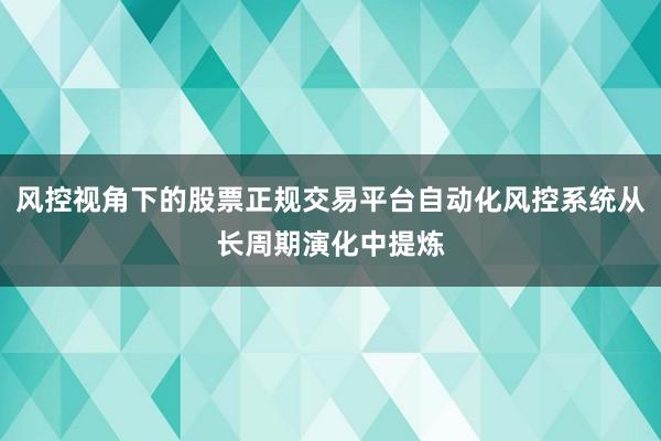 风控视角下的股票正规交易平台自动化风控系统从长周期演化中提炼