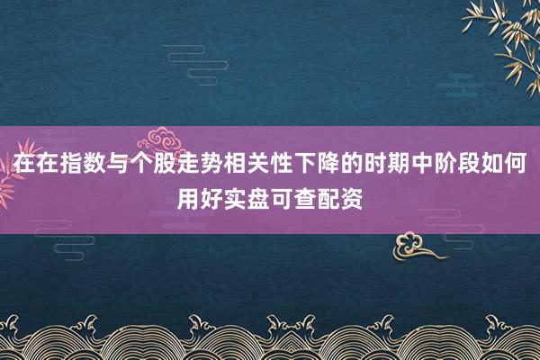 在在指数与个股走势相关性下降的时期中阶段如何用好实盘可查配资