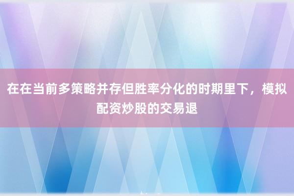 在在当前多策略并存但胜率分化的时期里下,模拟配资炒股的交易退