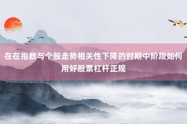 在在指数与个股走势相关性下降的时期中阶段如何用好股票杠杆正规