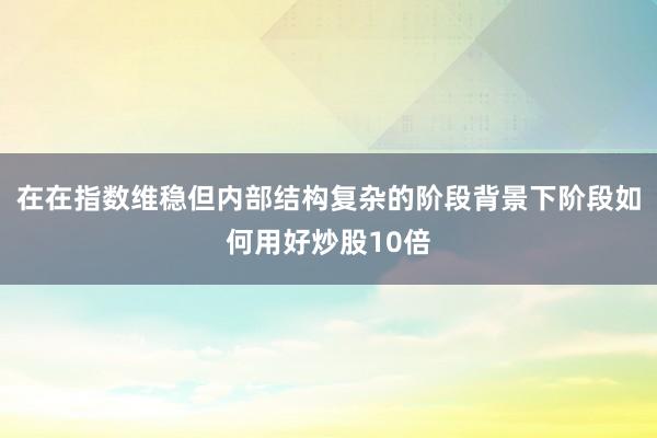 在在指数维稳但内部结构复杂的阶段背景下阶段如何用好炒股10倍