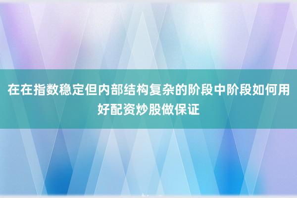 在在指数稳定但内部结构复杂的阶段中阶段如何用好配资炒股做保证