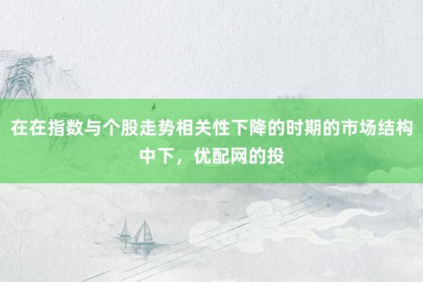 在在指数与个股走势相关性下降的时期的市场结构中下，优配网的投