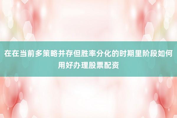 在在当前多策略并存但胜率分化的时期里阶段如何用好办理股票配资