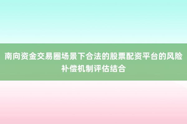 南向资金交易圈场景下合法的股票配资平台的风险补偿机制评估结合