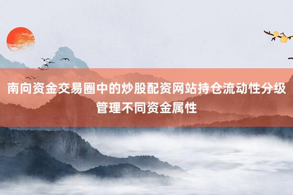 南向资金交易圈中的炒股配资网站持仓流动性分级管理不同资金属性