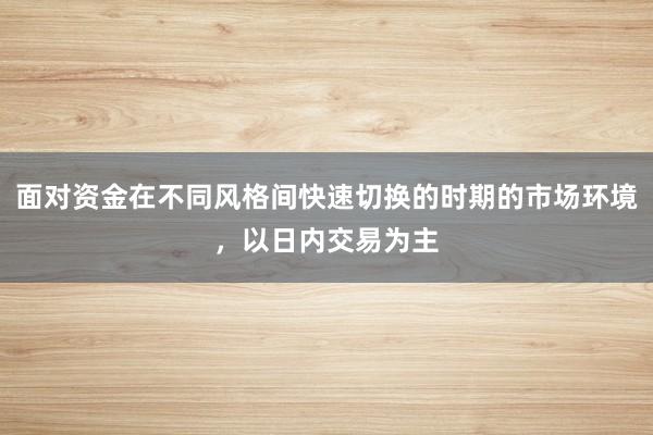面对资金在不同风格间快速切换的时期的市场环境，以日内交易为主