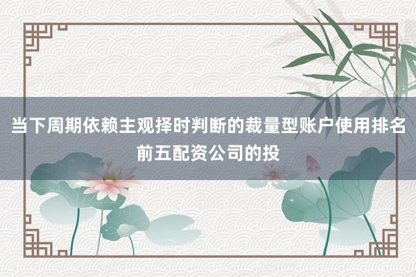 当下周期依赖主观择时判断的裁量型账户使用排名前五配资公司的投