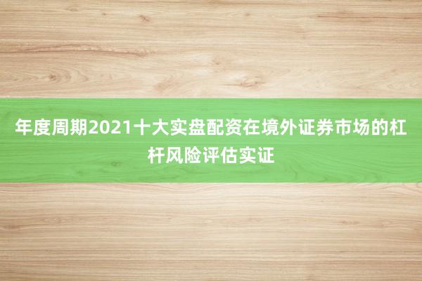 年度周期2021十大实盘配资在境外证券市场的杠杆风险评估实证
